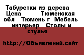 Табуретки из дерева. › Цена ­ 900 - Тюменская обл., Тюмень г. Мебель, интерьер » Столы и стулья   